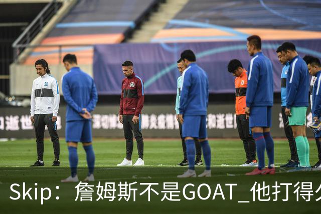 Skip：詹姆斯不是GOAT 他打得久不代表他比迈克尔·乔丹更好